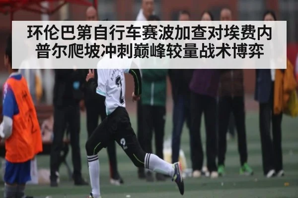 环伦巴第自行车赛波加查对埃费内普尔爬坡冲刺巅峰较量战术博弈 - kaiyun